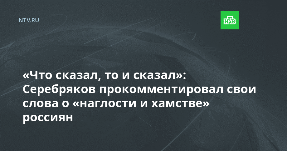 «Что сказал, то и сказал»: Серебряков прокомментировал свои слова о «наглости и хамстве» россиян // Новости НТВ